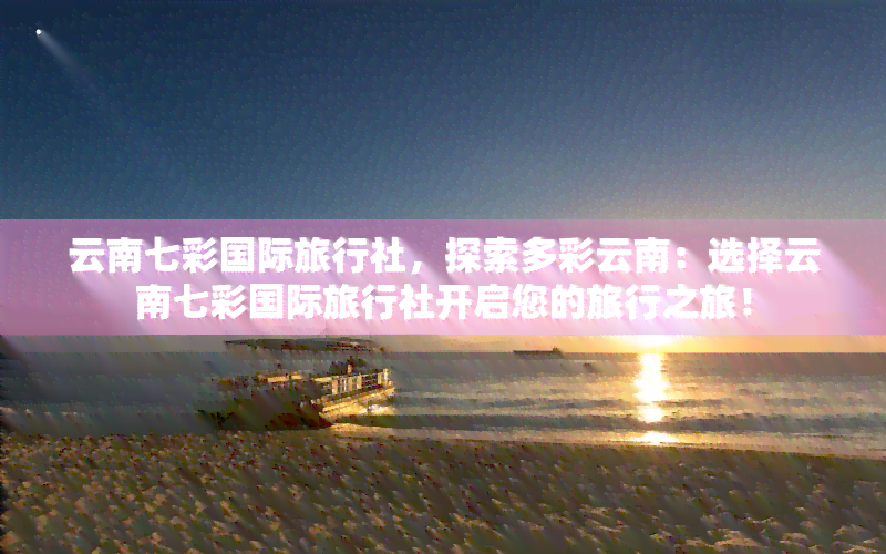 探索多彩云南 选择云南七彩国际旅行社开启您的旅行之旅！